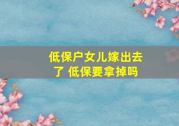 低保户女儿嫁出去了 低保要拿掉吗